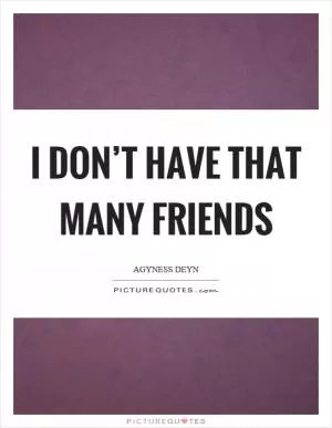 I don’t have that many friends Picture Quote #1