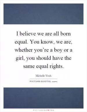 I believe we are all born equal. You know, we are, whether you’re a boy or a girl, you should have the same equal rights Picture Quote #1