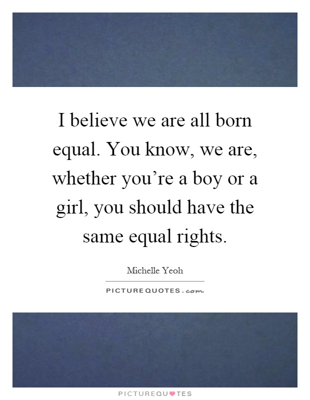 I believe we are all born equal. You know, we are, whether you're a boy or a girl, you should have the same equal rights Picture Quote #1
