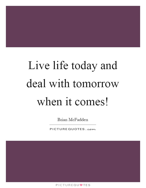 Live life today and deal with tomorrow when it comes! Picture Quote #1