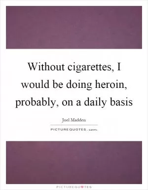 Without cigarettes, I would be doing heroin, probably, on a daily basis Picture Quote #1