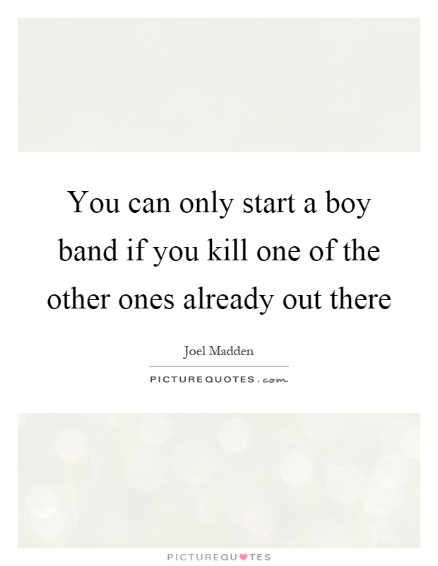 You can only start a boy band if you kill one of the other ones already out there Picture Quote #1