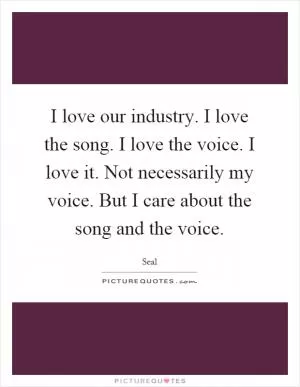 I love our industry. I love the song. I love the voice. I love it. Not necessarily my voice. But I care about the song and the voice Picture Quote #1