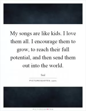 My songs are like kids. I love them all. I encourage them to grow, to reach their full potential, and then send them out into the world Picture Quote #1