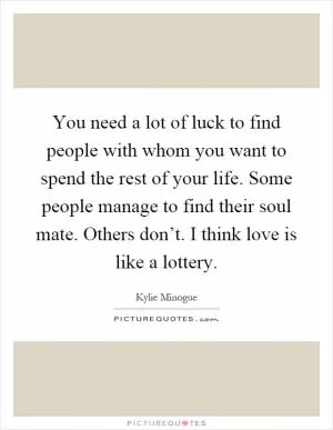 You need a lot of luck to find people with whom you want to spend the rest of your life. Some people manage to find their soul mate. Others don’t. I think love is like a lottery Picture Quote #1