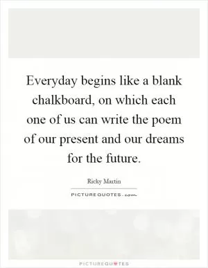 Everyday begins like a blank chalkboard, on which each one of us can write the poem of our present and our dreams for the future Picture Quote #1
