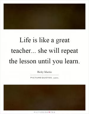 Life is like a great teacher... she will repeat the lesson until you learn Picture Quote #1