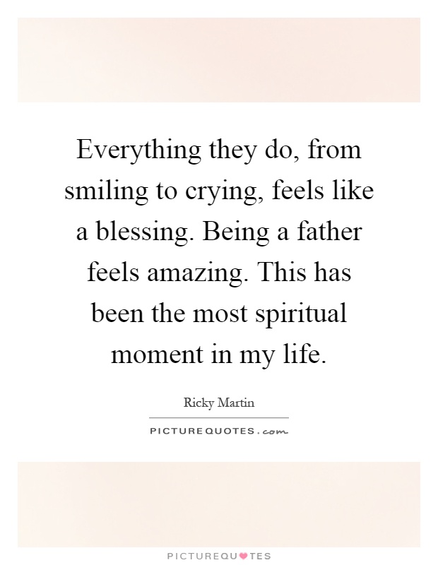 Everything they do, from smiling to crying, feels like a blessing. Being a father feels amazing. This has been the most spiritual moment in my life Picture Quote #1