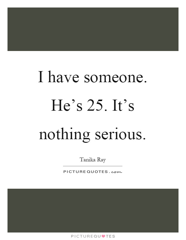 I have someone. He's 25. It's nothing serious Picture Quote #1