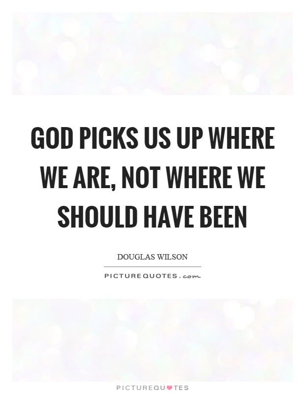 God picks us up where we are, not where we should have been Picture Quote #1