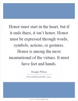 Honor must start in the heart, but if it ends there, it isn’t honor. Honor must be expressed through words, symbols, actions, or gestures. Honor is among the most incarnational of the virtues. It must have feet and hands Picture Quote #1