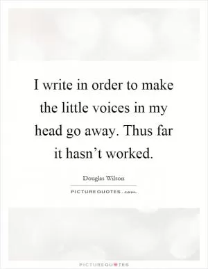 I write in order to make the little voices in my head go away. Thus far it hasn’t worked Picture Quote #1