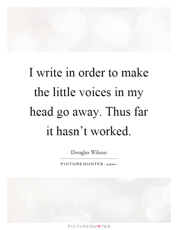 I write in order to make the little voices in my head go away. Thus far it hasn't worked Picture Quote #1
