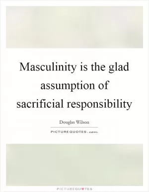 Masculinity is the glad assumption of sacrificial responsibility Picture Quote #1