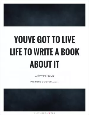 Youve got to live life to write a book about it Picture Quote #1