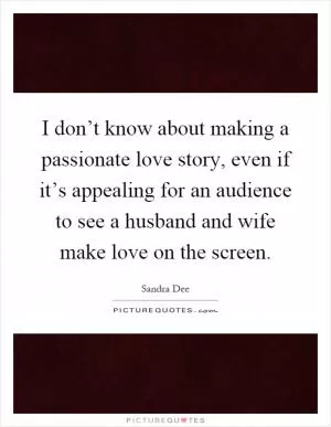 I don’t know about making a passionate love story, even if it’s appealing for an audience to see a husband and wife make love on the screen Picture Quote #1