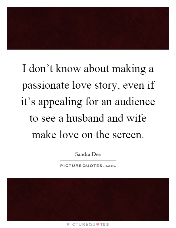 I don't know about making a passionate love story, even if it's appealing for an audience to see a husband and wife make love on the screen Picture Quote #1