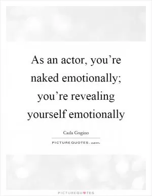 As an actor, you’re naked emotionally; you’re revealing yourself emotionally Picture Quote #1