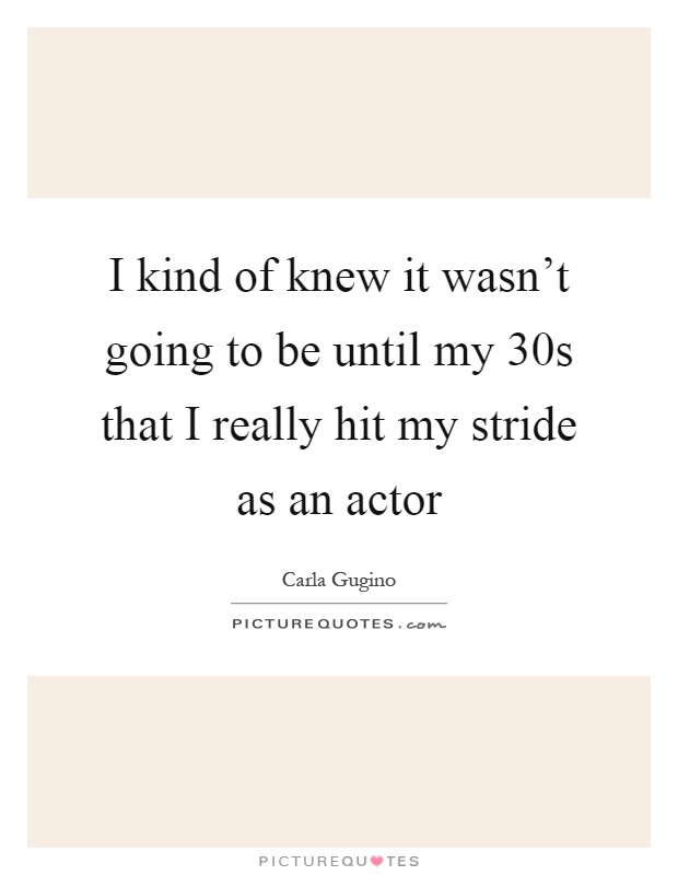 I kind of knew it wasn't going to be until my 30s that I really hit my stride as an actor Picture Quote #1