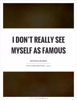 I don’t really see myself as famous Picture Quote #1