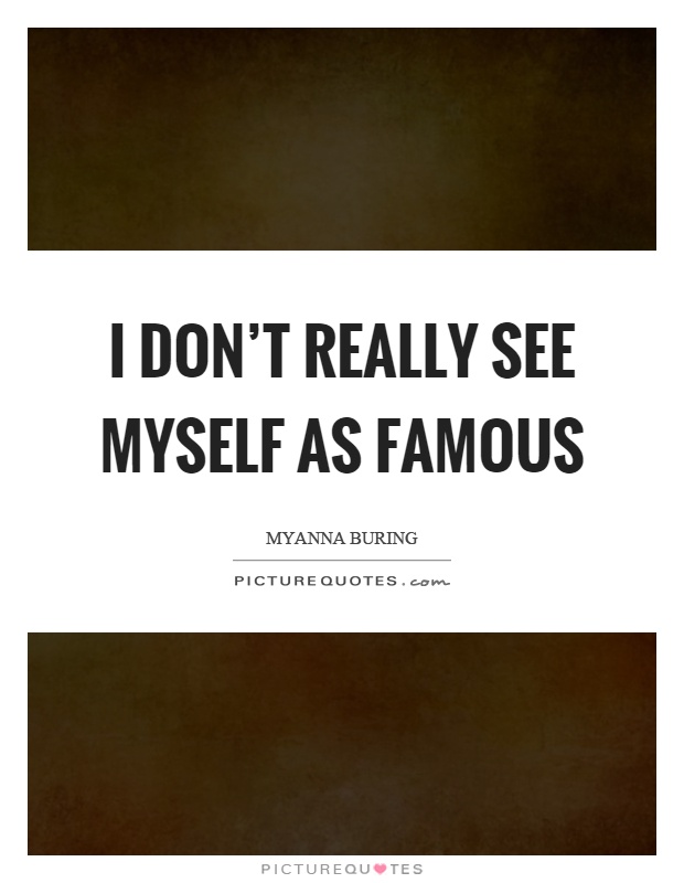 I don't really see myself as famous Picture Quote #1