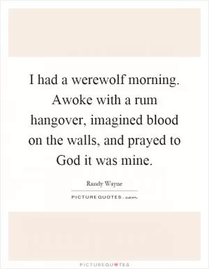 I had a werewolf morning. Awoke with a rum hangover, imagined blood on the walls, and prayed to God it was mine Picture Quote #1