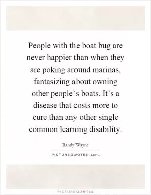 People with the boat bug are never happier than when they are poking around marinas, fantasizing about owning other people’s boats. It’s a disease that costs more to cure than any other single common learning disability Picture Quote #1