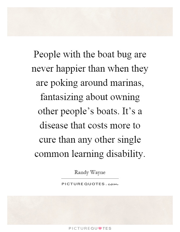 People with the boat bug are never happier than when they are poking around marinas, fantasizing about owning other people's boats. It's a disease that costs more to cure than any other single common learning disability Picture Quote #1