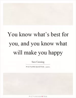 You know what’s best for you, and you know what will make you happy Picture Quote #1