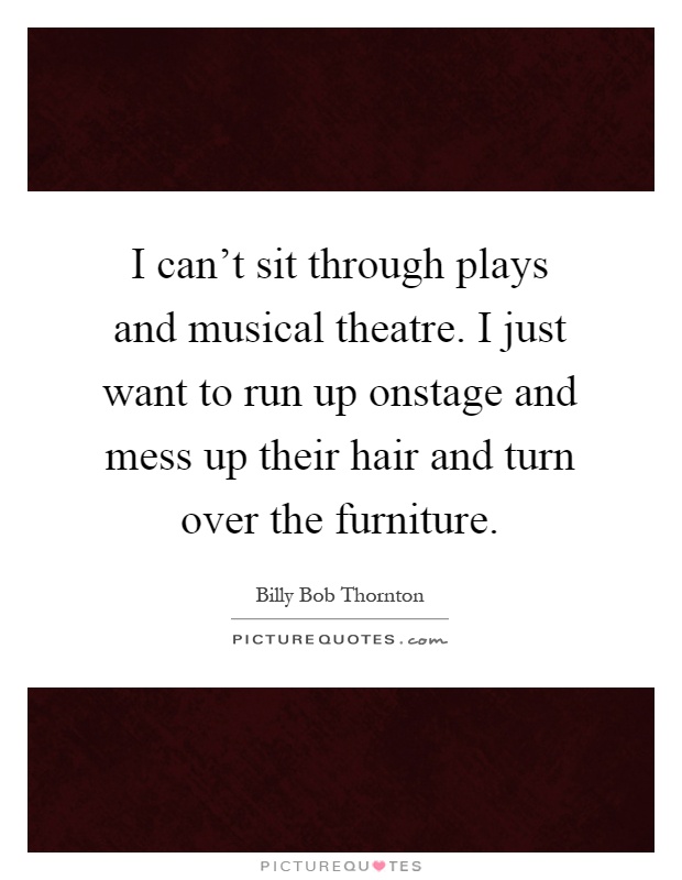 I can't sit through plays and musical theatre. I just want to run up onstage and mess up their hair and turn over the furniture Picture Quote #1