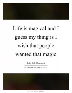 Life is magical and I guess my thing is I wish that people wanted that magic Picture Quote #1