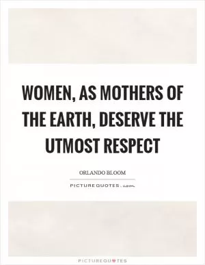 Women, as mothers of the earth, deserve the utmost respect Picture Quote #1