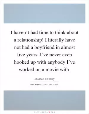 I haven’t had time to think about a relationship! I literally have not had a boyfriend in almost five years. I’ve never even hooked up with anybody I’ve worked on a movie with Picture Quote #1
