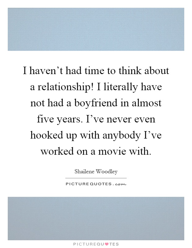 I haven't had time to think about a relationship! I literally have not had a boyfriend in almost five years. I've never even hooked up with anybody I've worked on a movie with Picture Quote #1