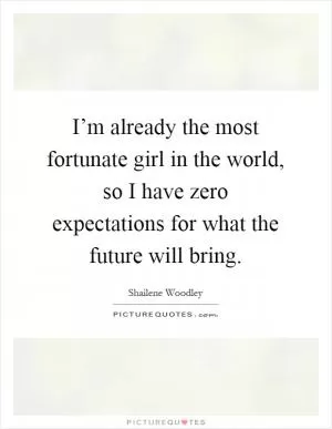 I’m already the most fortunate girl in the world, so I have zero expectations for what the future will bring Picture Quote #1