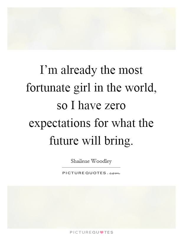 I'm already the most fortunate girl in the world, so I have zero expectations for what the future will bring Picture Quote #1