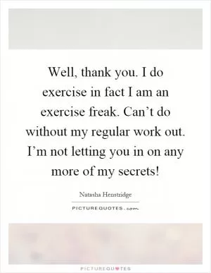 Well, thank you. I do exercise in fact I am an exercise freak. Can’t do without my regular work out. I’m not letting you in on any more of my secrets! Picture Quote #1