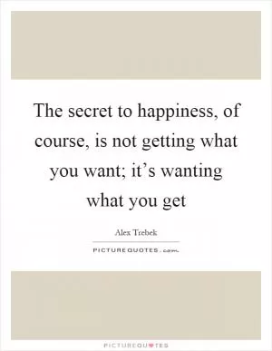 The secret to happiness, of course, is not getting what you want; it’s wanting what you get Picture Quote #1
