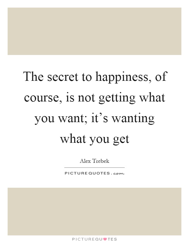 The secret to happiness, of course, is not getting what you want; it's wanting what you get Picture Quote #1