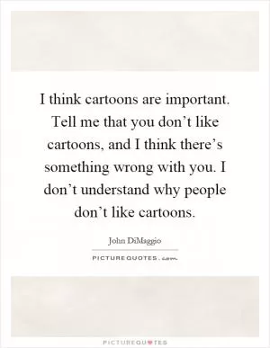 I think cartoons are important. Tell me that you don’t like cartoons, and I think there’s something wrong with you. I don’t understand why people don’t like cartoons Picture Quote #1
