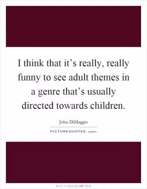 I think that it’s really, really funny to see adult themes in a genre that’s usually directed towards children Picture Quote #1