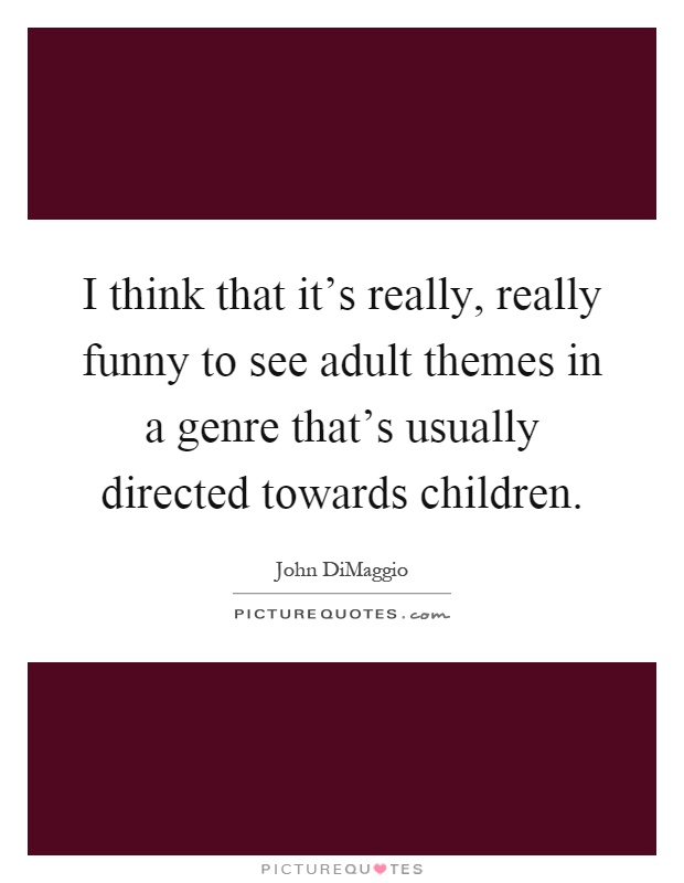 I think that it's really, really funny to see adult themes in a genre that's usually directed towards children Picture Quote #1