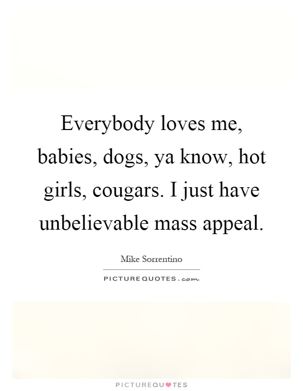 Everybody loves me, babies, dogs, ya know, hot girls, cougars. I just have unbelievable mass appeal Picture Quote #1