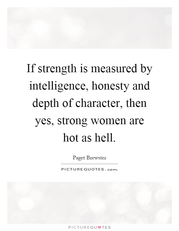 If strength is measured by intelligence, honesty and depth of character, then yes, strong women are hot as hell Picture Quote #1