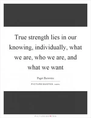 True strength lies in our knowing, individually, what we are, who we are, and what we want Picture Quote #1
