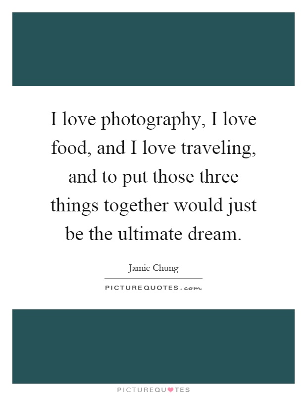 I love photography, I love food, and I love traveling, and to put those three things together would just be the ultimate dream Picture Quote #1