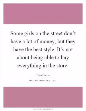 Some girls on the street don’t have a lot of money, but they have the best style. It’s not about being able to buy everything in the store Picture Quote #1