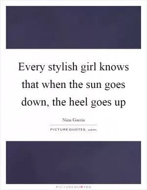 Every stylish girl knows that when the sun goes down, the heel goes up Picture Quote #1