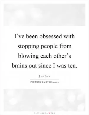 I’ve been obsessed with stopping people from blowing each other’s brains out since I was ten Picture Quote #1