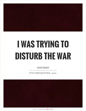 I was trying to disturb the war Picture Quote #1
